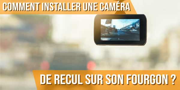 Comment installer une caméra de recul sur son fourgon ?